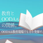 教育とOODAループの関係。OODAは教育現場でも力を発揮する
