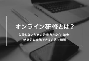オンライン研修とは?失敗しないための注意点と安心・確実・効果的に実施できる方法を解説