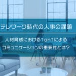 テレワーク時代の人事の課題～人材育成における1on1によるコミュニケーションの重要性とは？～