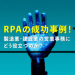 RPAの成功事例！製造業・建設業の営業事務にどう役立つのか？