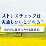 ストレスチェックは実施しないとばれる？前向きに職場の分析と改善を！