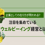 企業としての在り方が問われる？注目を集めているウェルビーイング経営とは