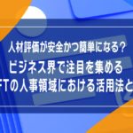 人事評価が安全かつ簡単になる？ビジネス界で注目を集めるNFTの人事領域における活用法とは
