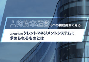 人的資本経営の5つの構成要素に見る、これからのタレントマネジメントシステムに求められるものとは
