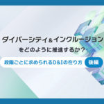 【後編】ダイバーシティ＆インクルージョンをどのように推進するか？－段階ごとに求められるD&Iの在り方―