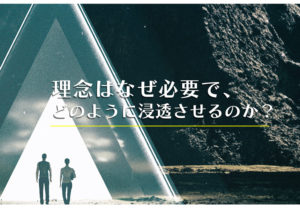 理念はなぜ必要で、どのように浸透させるのか？