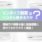 インボイス制度はいつから始まるのか？国税庁の情報を基に経過措置と併せてわかりやすく解説！