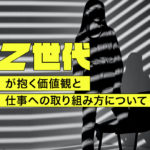 Z世代が抱く価値観と仕事への取り組み方について