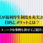 企業が福利厚生制度を充実させる目的とメリットとは？ユニークな事例も併せてご紹介！