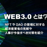 Web3.0とは？NFTやDAOの登場に対する経済産業省の見解や人事が今後すべき対策を紹介