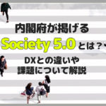 内閣府が掲げるSociety 5.0とは？DXとの違いや課題について解説