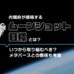内閣府が提唱するムーンショット目標とは？いつから取り組むべき？メタバースとの関係も考察