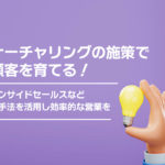 ナーチャリングの施策で顧客を育てる！インサイドセールスなどの手法を活用し効率的な営業を