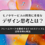 モノやサービスの開発に重要なデザイン思考とは？フレームワークを構成する5つのステップと活用事例を解説
