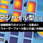 アジャイル型とは？組織開発でのメリット・注意点とウォーターフォール型との違いを解説