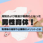 周知および推進が義務化となった男性育休！取得率の推移や企業側のメリットとは