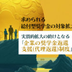 求められる給付型奨学金の対象拡大！実質的拡大の助けとなる「企業の奨学金返還支援(代理返還)制度」とは？