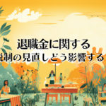 退職金に関する税制の見直し、どう影響する？