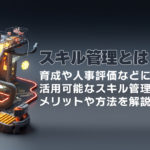 スキル管理とは？育成や人事評価などに活用可能なスキル管理のメリットや方法を解説