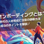 オンボーディングとは？Z世代の人材育成に注目の研修方法と成功のポイントを解説！