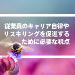 従業員のキャリア自律やリスキリングを促進するために必要な視点