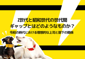 Z世代と昭和世代の世代間ギャップとはどのようなものか？令和の時代における理想的な上司と部下の関係