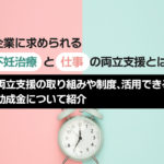 企業に求められる不妊治療と仕事の両立支援とは？両立支援の取り組みや制度、活用できる助成金について紹介