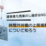 建築業も残業のし過ぎはNG！時間外労働の上限規制について知ろう