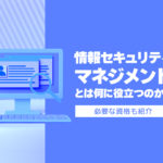 情報セキュリティマネジメントとは何に役立つのか？必要な資格も紹介