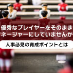 優秀なプレイヤーをそのままマネージャーにしていませんか？人事必見の育成ポイントとは
