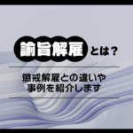 諭旨解雇とは?懲戒解雇との違いや事例を紹介します