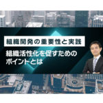 組織開発の重要性と実践～組織活性化を促すためのポイントとは～