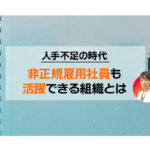 人手不足の時代 非正規雇用社員も活躍できる組織とは