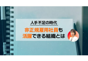 人手不足の時代 非正規雇用社員も活躍できる組織とは