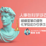 人事を科学する ~組織変革の鍵を化学反応から学ぶ~