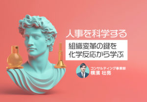 人事を科学する ~組織変革の鍵を化学反応から学ぶ~