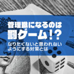 管理職になるのは罰ゲーム!?なりたくないと思われないようにする対策とは