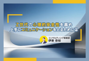 Z世代の心理的安全性を高め、上手にコミュニケーションをとるためには