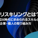 リスキリングとは?DX時代に求められるスキルと企業・個人の取り組み方