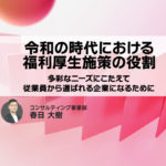 令和の時代における福利厚生施策の役割~多彩なニーズにこたえて従業員から選ばれる企業になるために~