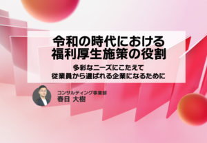 令和の時代における福利厚生施策の役割~多彩なニーズにこたえて従業員から選ばれる企業になるために~