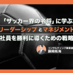 「サッカー界の名将」に学ぶ、“リーダーシップとマネジメント”~社員を勝利に導くための戦略~