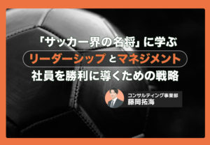 「サッカー界の名将」に学ぶ、“リーダーシップとマネジメント”～社員を勝利に導くための戦略～
