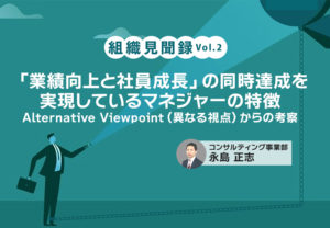 組織見聞録Vol.2　「業績向上と社員成長」の同時達成を実現しているマネジャーの特徴 ～Alternative Viewpoint（異なる視点）からの考察～