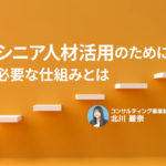 シニア人材活用のために必要な仕組みとは