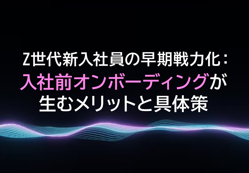 Z世代新入社員の早期戦力化:入社前オンボーディングが生むメリットと具体策