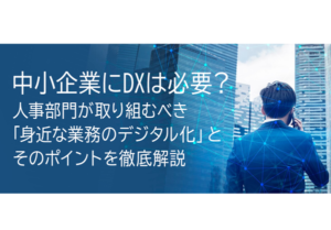 中小企業にDXは必要？人事部門が取り組むべき「身近な業務のデジタル化」とそのポイントを徹底解説