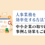 人事業務を効率化する方法は7つ!中小企業の取り組み事例と効果もご紹介