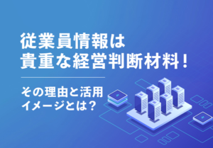 従業員情報は貴重な経営判断材料！その理由と活用イメージとは？