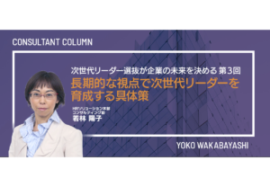 次世代リーダー選抜が企業の未来を決める　第3回 長期的な視点で次世代リーダーを育成する具体策